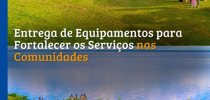 ENTREGA EQUIPAMENTOS PARA FORTALECER OS SERVIÇOS NAS COMUNIDADES