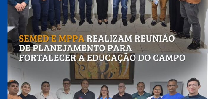SEMED E MPPA REALIZAM REUNIÃO DE PLANEJAMENTO PARA FORTALECER A EDUCAÇÃO DO CAMPO